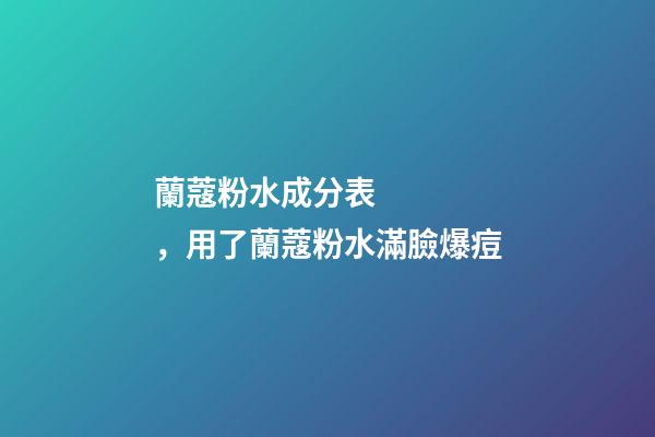 蘭蔻粉水成分表，用了蘭蔻粉水滿臉爆痘-第1張-觀點-玄機派